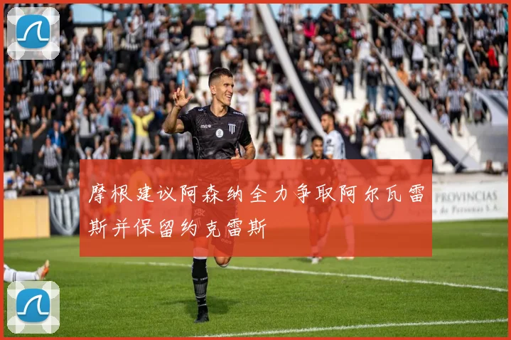 摩根建议阿森纳全力争取阿尔瓦雷斯并保留约克雷斯
