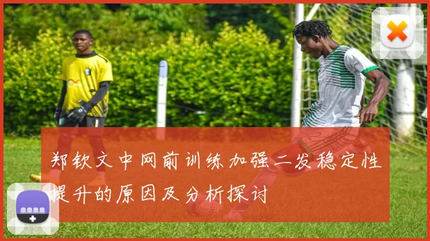郑钦文中网前训练加强二发稳定性提升的原因及分析探讨