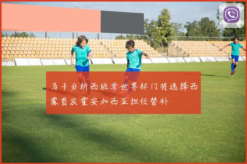 马卡分析西班牙世界杯门将选择西蒙首发霍安加西亚担任替补