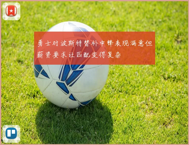 勇士对波斯特替补中锋表现满意但薪资要求让匹配变得复杂