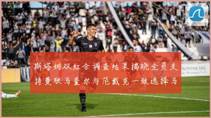 斯塔姆双红会调查结果揭晓全员支持曼联马奎尔与范戴克一致选择马奎尔
