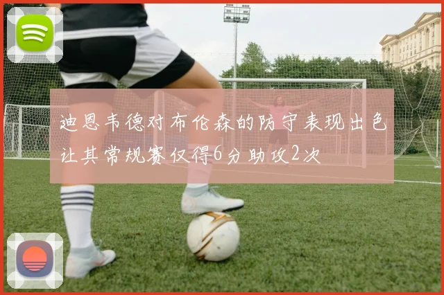 迪恩韦德对布伦森的防守表现出色让其常规赛仅得6分助攻2次