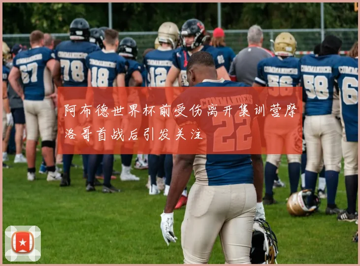 阿布德世界杯前受伤离开集训营摩洛哥首战后引发关注