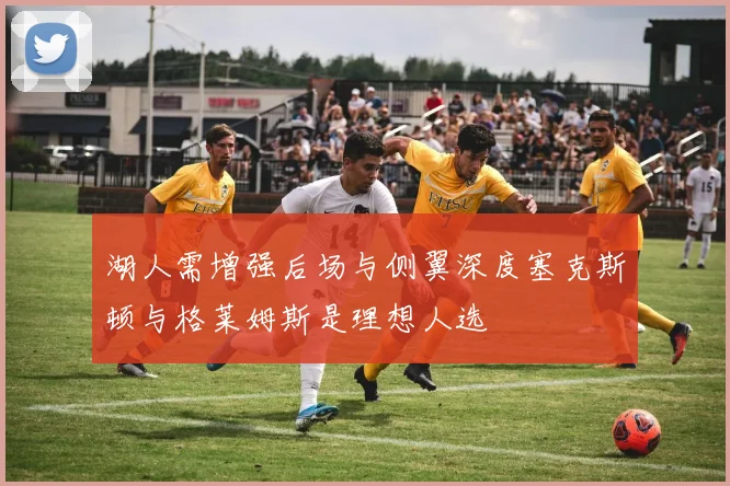 湖人需增强后场与侧翼深度塞克斯顿与格莱姆斯是理想人选