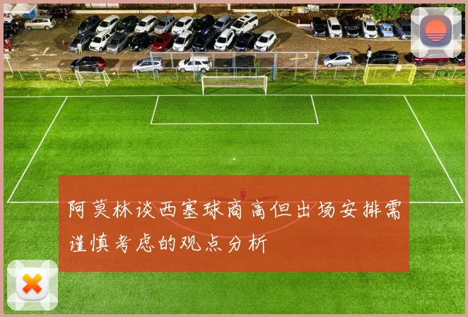 阿莫林谈西塞球商高但出场安排需谨慎考虑的观点分析