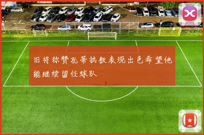 旧将称赞孔蒂执教表现出色希望他能继续留任球队