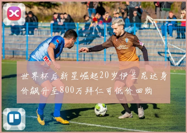 世界杯后新星崛起20岁伊兰昆达身价飙升至800万拜仁可低价回购