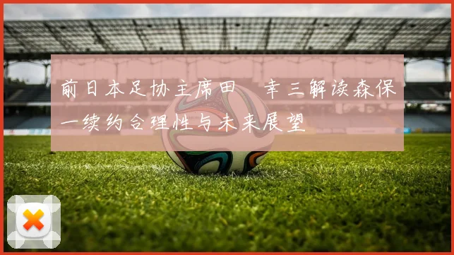 前日本足协主席田嶋幸三解读森保一续约合理性与未来展望