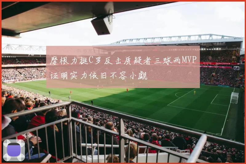 摩根力挺C罗反击质疑者三球两MVP证明实力依旧不容小觑