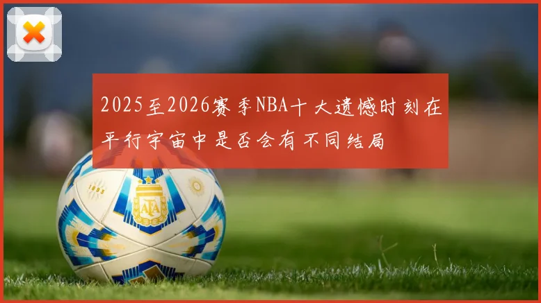 2025至2026赛季NBA十大遗憾时刻在平行宇宙中是否会有不同结局