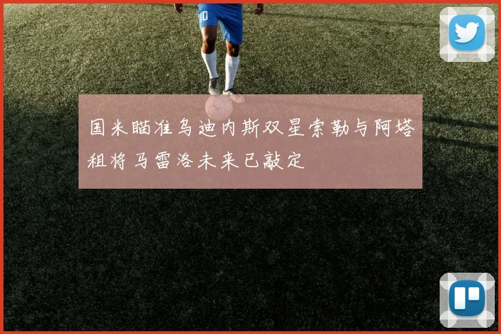 国米瞄准乌迪内斯双星索勒与阿塔租将马雷洛未来已敲定