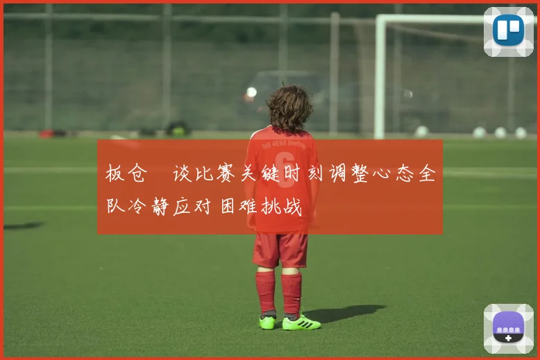 板仓滉谈比赛关键时刻调整心态全队冷静应对困难挑战
