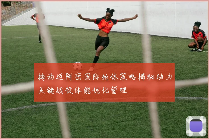 梅西迈阿密国际轮休策略揭秘助力关键战役体能优化管理