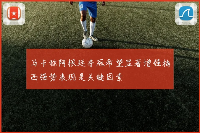 马卡称阿根廷夺冠希望显著增强梅西强势表现是关键因素