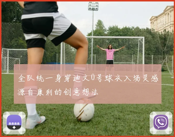 全队统一身穿迪文0号球衣入场灵感源自康利的创意想法