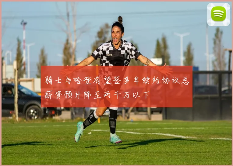 骑士与哈登有望签多年续约协议总薪资预计降至两千万以下
