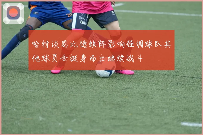哈特谈恩比德缺阵影响强调球队其他球员会挺身而出继续战斗