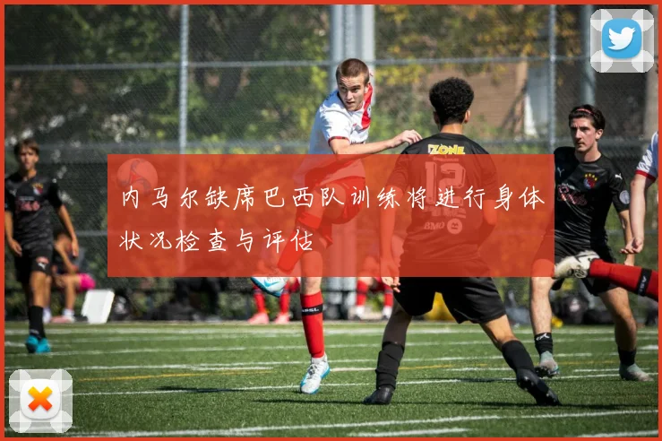 内马尔缺席巴西队训练将进行身体状况检查与评估