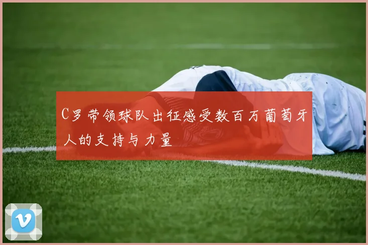 C罗带领球队出征感受数百万葡萄牙人的支持与力量