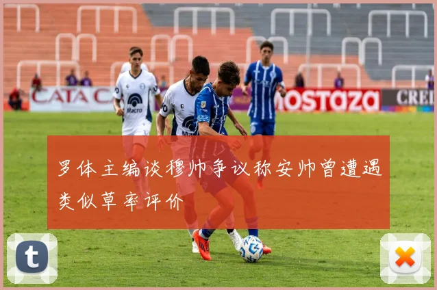 罗体主编谈穆帅争议称安帅曾遭遇类似草率评价