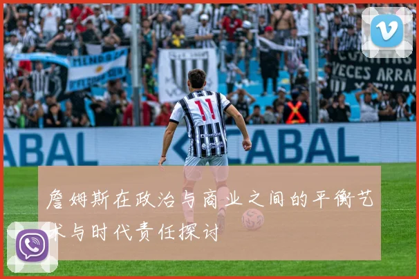 詹姆斯在政治与商业之间的平衡艺术与时代责任探讨
