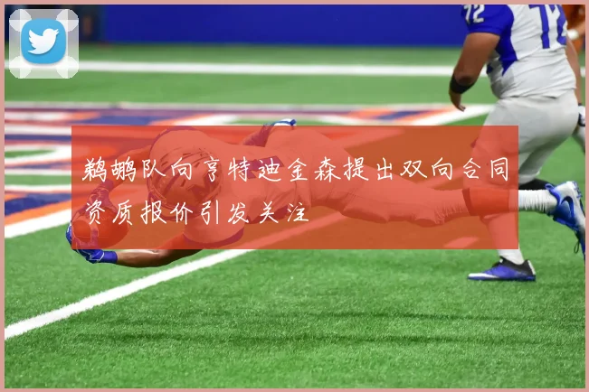 鹈鹕队向亨特迪金森提出双向合同资质报价引发关注