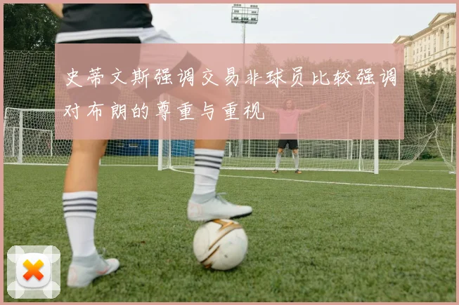 史蒂文斯强调交易非球员比较强调对布朗的尊重与重视