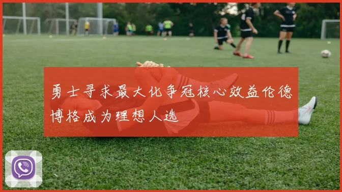 勇士寻求最大化争冠核心效益伦德博格成为理想人选