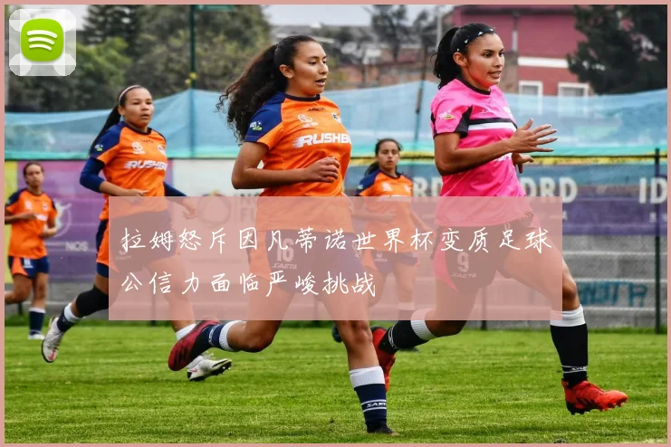 拉姆怒斥因凡蒂诺世界杯变质足球公信力面临严峻挑战