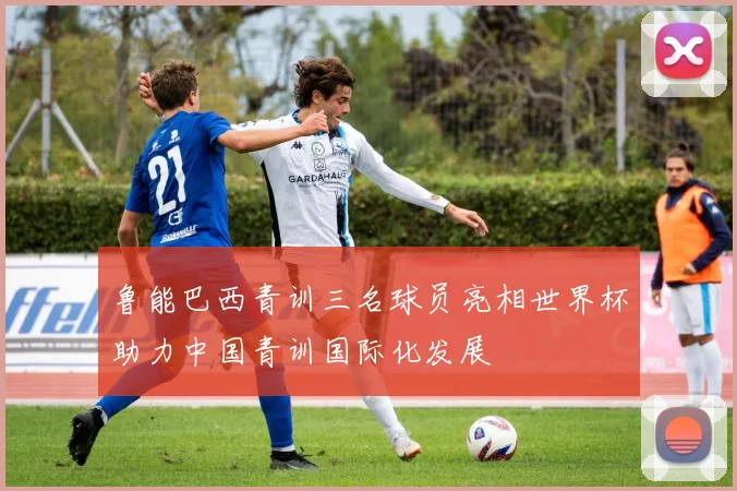 鲁能巴西青训三名球员亮相世界杯助力中国青训国际化发展