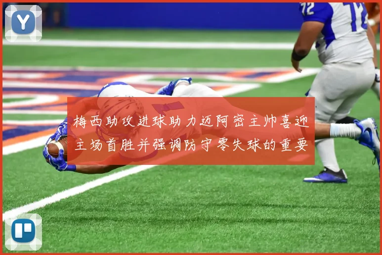 梅西助攻进球助力迈阿密主帅喜迎主场首胜并强调防守零失球的重要性